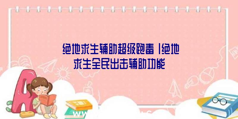 「绝地求生辅助超级跑毒」|绝地求生全民出击辅助功能